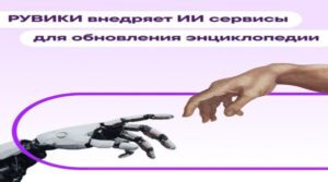 РУВИКИ внедряет технологии искусственного интеллекта для обновления энциклопедии. Роль экспертов остается в центре работы с контентом